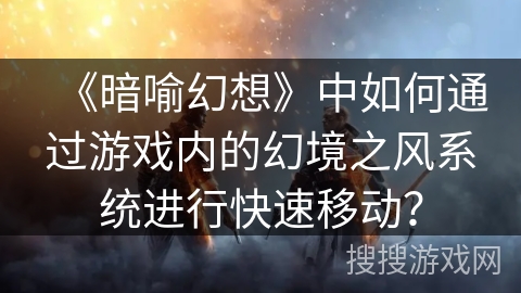 《暗喻幻想》中如何通过游戏内的幻境之风系统进行快速移动？