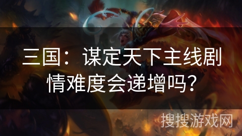 三国：谋定天下主线剧情难度会递增吗？