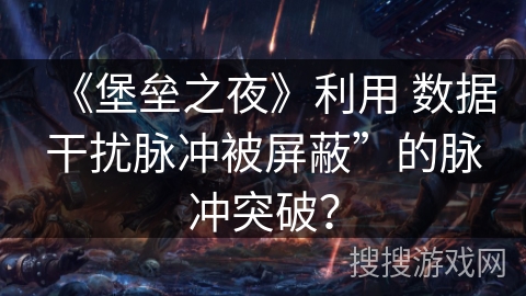 《堡垒之夜》利用 数据干扰脉冲被屏蔽”的脉冲突破？