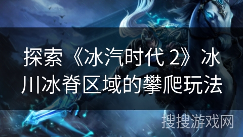 探索《冰汽时代 2》冰川冰脊区域的攀爬玩法