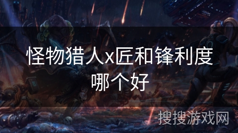 怪物猎人x匠和锋利度哪个好 怪物猎人x匠和锋利度哪个好