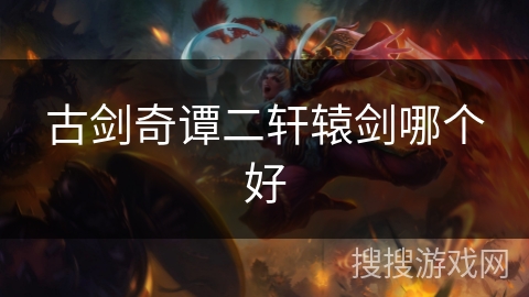 古剑奇谭二轩辕剑哪个好 古剑奇谭二轩辕剑哪个好