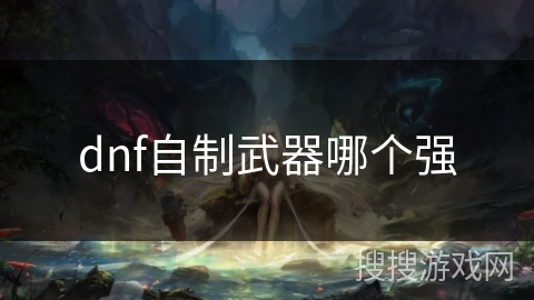 dnf自制武器哪个强 dnf自制武器哪个强