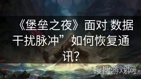 《堡垒之夜》面对 数据干扰脉冲”如何恢复通讯? 《堡垒之夜》面对 数据干扰脉冲”如何恢复通讯?