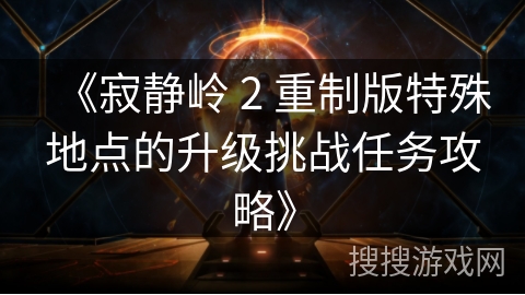 《寂静岭 2 重制版特殊地点的升级挑战任务攻略》