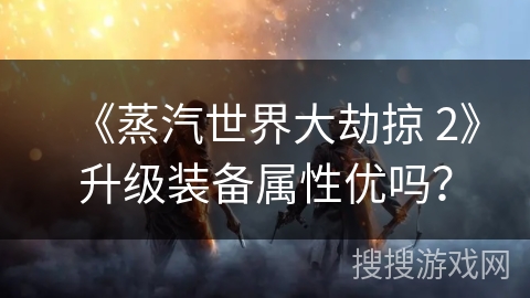 《蒸汽世界大劫掠 2》升级装备属性优吗？