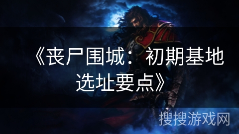 《丧尸围城:初期基地选址要点》 《丧尸围城:初期基地选址要点》