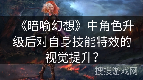 《暗喻幻想》中角色升级后对自身技能特效的视觉提升？