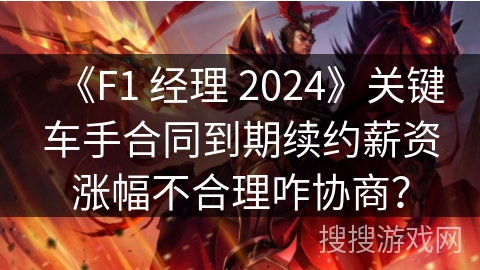 《F1 经理 2024》关键车手合同到期续约薪资涨幅不合理咋协商？