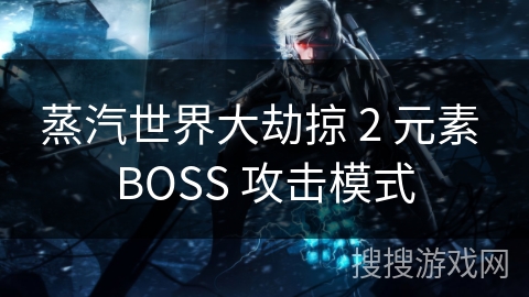 蒸汽世界大劫掠 2 元素 BOSS 攻击模式 蒸汽世界大劫掠 2 元素 BOSS 攻击模式