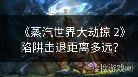 《蒸汽世界大劫掠 2》陷阱击退距离多远? 《蒸汽世界大劫掠 2》陷阱击退距离多远?