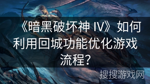 《暗黑破坏神 IV》如何利用回城功能优化游戏流程？