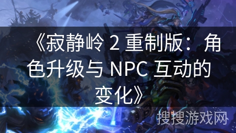 《寂静岭 2 重制版：角色升级与 NPC 互动的变化》
