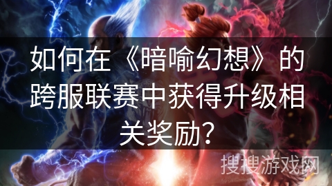 如何在《暗喻幻想》的跨服联赛中获得升级相关奖励？