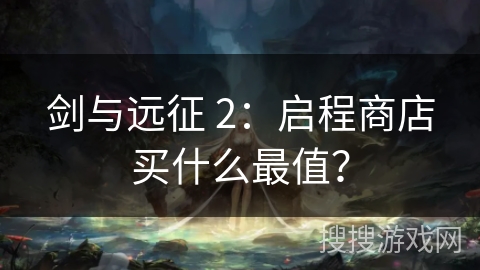 剑与远征 2:启程商店买什么最值? 剑与远征 2:启程商店买什么最值?