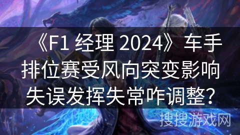 《F1 经理 2024》车手排位赛受风向突变影响失误发挥失常咋调整？
