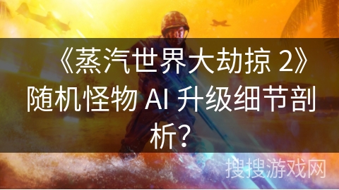 《蒸汽世界大劫掠 2》随机怪物 AI 升级细节剖析？