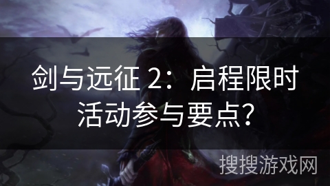 剑与远征 2：启程限时活动参与要点？