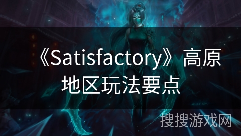 《Satisfactory》高原地区玩法要点