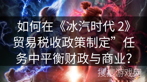 如何在《冰汽时代 2》贸易税收政策制定”任务中平衡财政与商业？