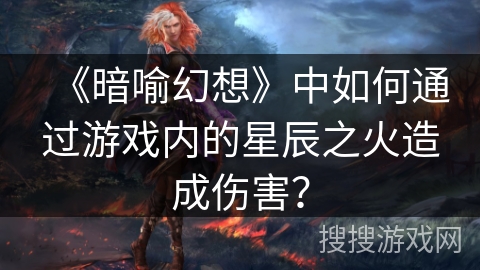 《暗喻幻想》中如何通过游戏内的星辰之火造成伤害？