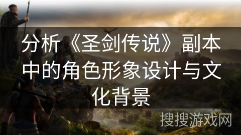 分析《圣剑传说》副本中的角色形象设计与文化背景