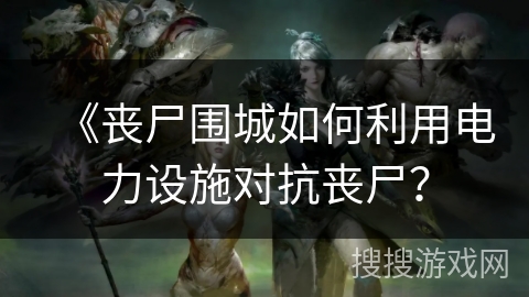 《丧尸围城如何利用电力设施对抗丧尸？