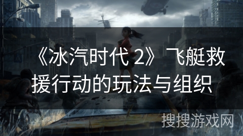 《冰汽时代 2》飞艇救援行动的玩法与组织