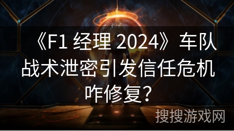 《F1 经理 2024》车队战术泄密引发信任危机咋修复？