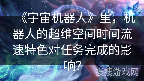 《宇宙机器人》里，机器人的超维空间时间流速特色对任务完成的影响？