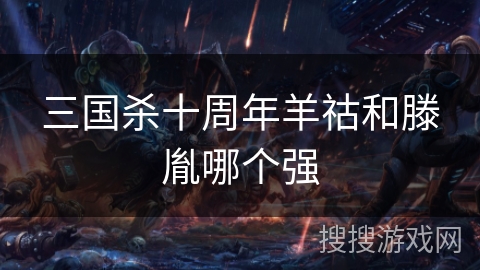 三国杀十周年羊祜和滕胤哪个强 三国杀十周年羊祜和滕胤哪个强