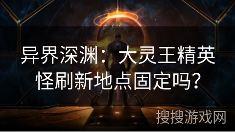 异界深渊：大灵王精英怪刷新地点固定吗？