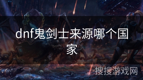 dnf鬼剑士来源哪个国家 dnf鬼剑士来源哪个国家