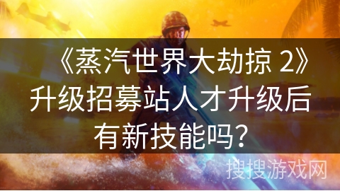 《蒸汽世界大劫掠 2》升级招募站人才升级后有新技能吗？
