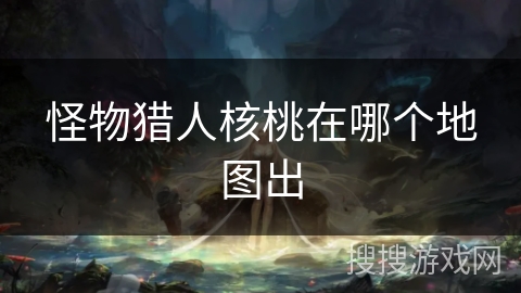 怪物猎人核桃在哪个地图出