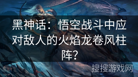 黑神话：悟空战斗中应对敌人的火焰龙卷风柱阵？
