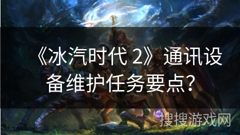 《冰汽时代 2》通讯设备维护任务要点？