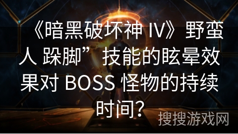 《暗黑破坏神 IV》野蛮人 跺脚”技能的眩晕效果对 BOSS 怪物的持续时间？