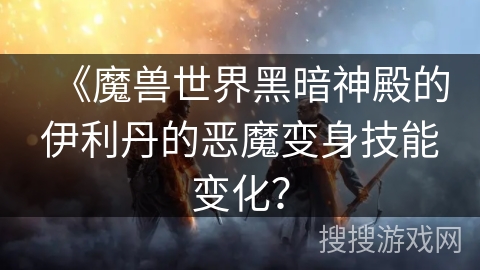 《魔兽世界黑暗神殿的伊利丹的恶魔变身技能变化？
