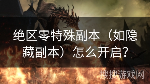 绝区零特殊副本（如隐藏副本）怎么开启？