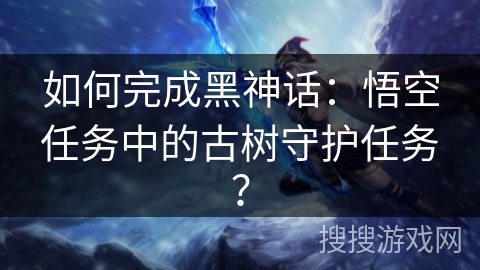 如何完成黑神话：悟空任务中的古树守护任务？
