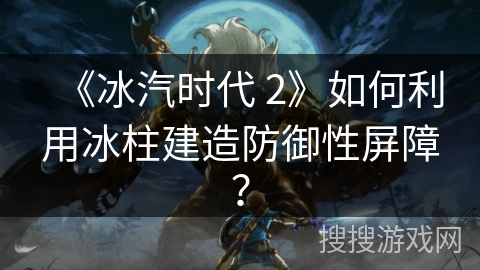 《冰汽时代 2》如何利用冰柱建造防御性屏障？