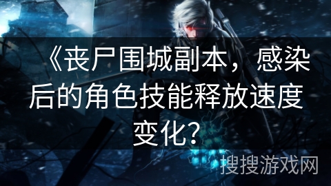 《丧尸围城副本,感染后的角色技能释放速度变化? 《丧尸围城副本,感染后的角色技能释放速度变化?