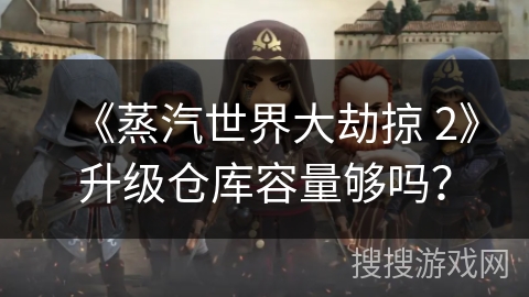 《蒸汽世界大劫掠 2》升级仓库容量够吗？
