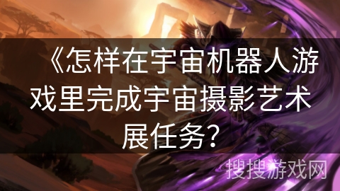 《怎样在宇宙机器人游戏里完成宇宙摄影艺术展任务？