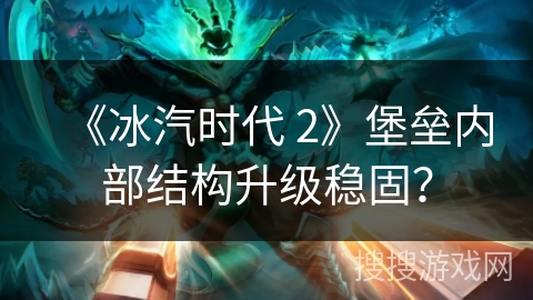 《冰汽时代 2》堡垒内部结构升级稳固？