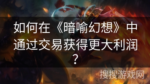 如何在《暗喻幻想》中通过交易获得更大利润? 如何在《暗喻幻想》中通过交易获得更大利润?