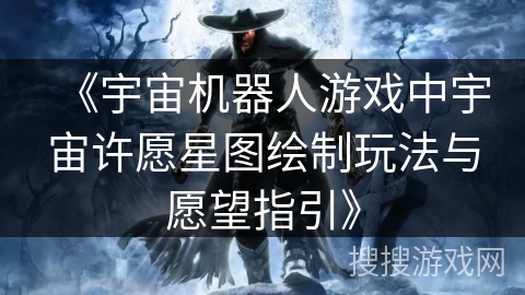 《宇宙机器人游戏中宇宙许愿星图绘制玩法与愿望指引》