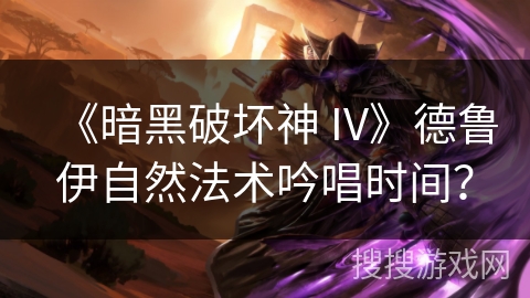 《暗黑破坏神 IV》德鲁伊自然法术吟唱时间？