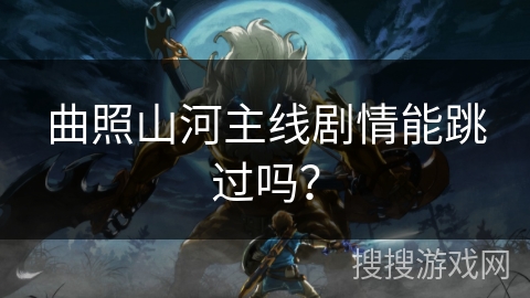 曲照山河主线剧情能跳过吗？